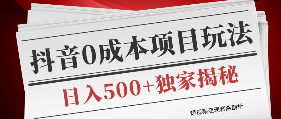 短视频变现套路剖析，抖音0成本赚钱项目玩法，日入500+独家揭秘（共2节视频）-天天项目库