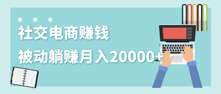 2020年最赚钱的副业，社交电商被动躺赚月入20000+，躺着就有收入（视频+文档）-天天项目库