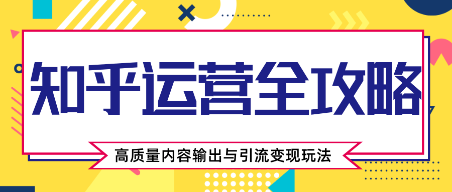 知乎运营全攻略，涨盐值最快的方法，高质量内容输出与引流变现玩法（共3节视频）-天天项目库