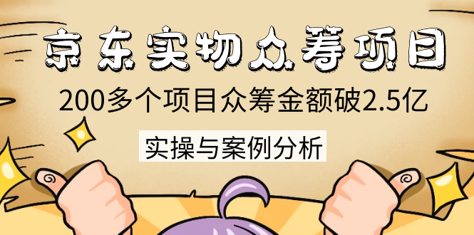 京东实物众筹项目：200多个项目众筹金额破2.5亿，实操与案例分析（4节课）-天天项目库