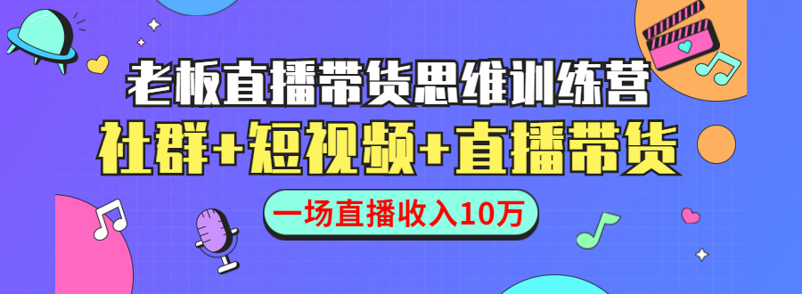 直播带货思维训练营：社群+短视频+直播带货：一场直播收入10万-天天项目库