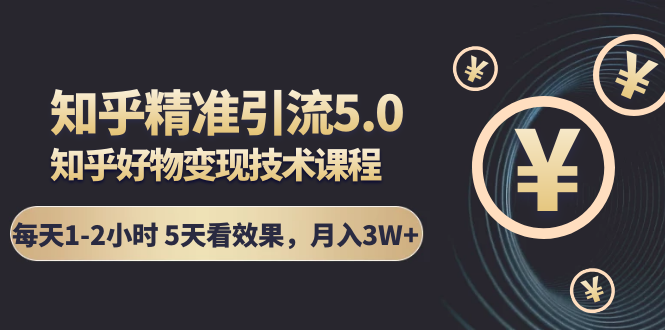 知乎精准引流5.0+知乎好物变现技术课程：每天1-2小时5天看效果，月入3W+-天天项目库