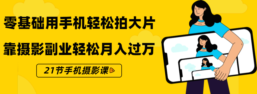 零基础用手机轻松拍大片，靠摄影副业轻松月入过万（21节手机摄影课）-天天项目库