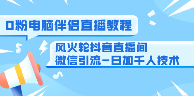 0粉电脑伴侣直播教程+风火轮抖音直播间微信引流-日加千人技术（两节视频）-天天项目库