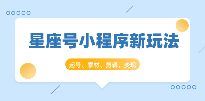 星座号小程序新玩法：起号、素材、剪辑，如何变现（附素材）-天天项目库