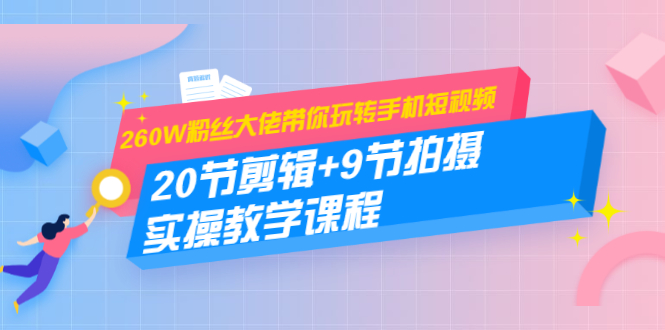 260W粉丝大佬带你玩转手机短视频：20节剪辑+9节拍摄 实操教学课程-天天项目库