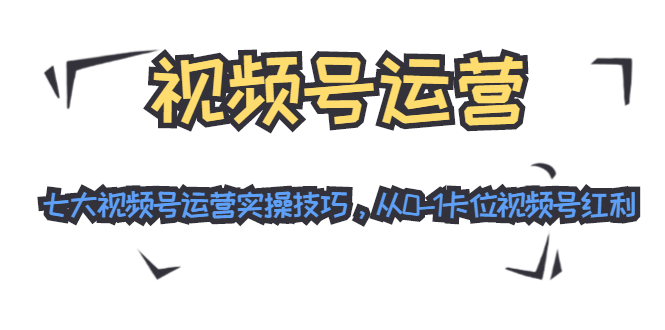 视频号运营：七大视频号运营实操技巧，从0-1卡位视频号红利-天天项目库