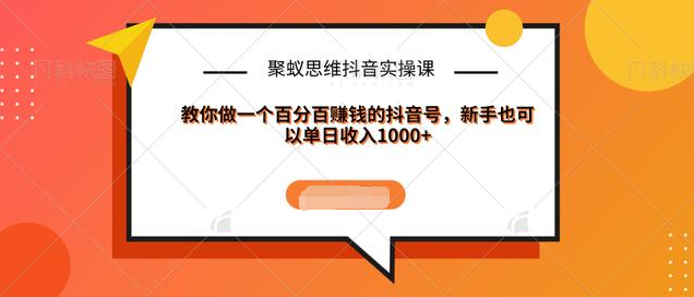 聚蚁思维抖音实操课:教你做一个百分百赚钱的抖音号，新手也可以单日收入1000+-天天项目库