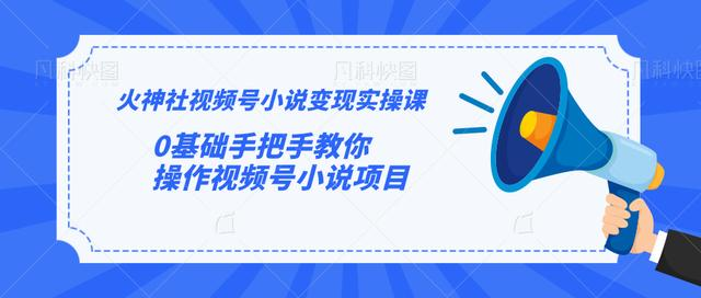 火神社视频号小说变现实操课：0基础手把手教你操作视频号小说项目-天天项目库