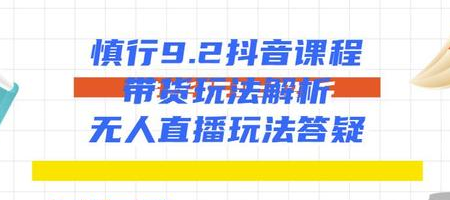 慎行抖音课程：带货玩法解析+无人直播玩法答疑-天天项目库