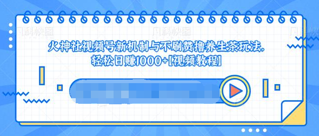 视频号新机制与不刷赞撸养生茶玩法，轻松日赚1000+-天天项目库