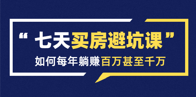 七天买房避坑课：人生中最为赚钱的投资，如何每年躺赚百万甚至千万-天天项目库