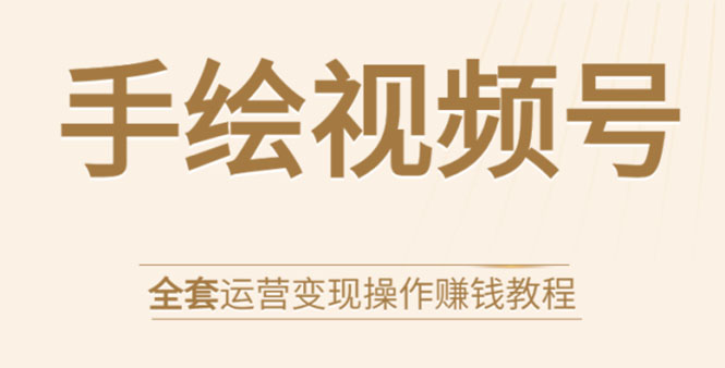 手绘视频号全套运营变现操作赚钱教程：零基础实操月入过万+玩赚视频号-天天项目库