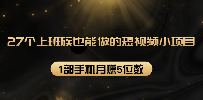 27个上班族也能做的短视频小项目，1部手机月赚5位数【赠短视频礼包】-天天项目库