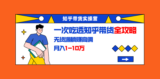 知乎带货实操营：一次吃透知乎带货全攻略 无货源躺赚高佣，月入1-10万-天天项目库