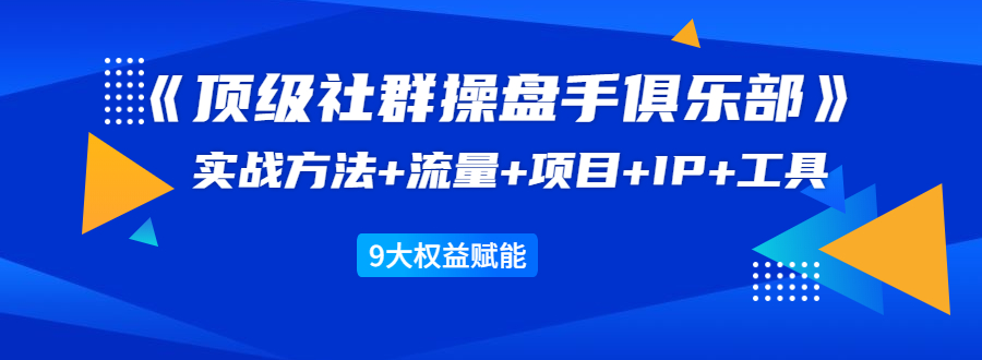 《顶级社群操盘手俱乐部》实战方法+流量+项目+IP+工具 9大权益赋能-天天项目库