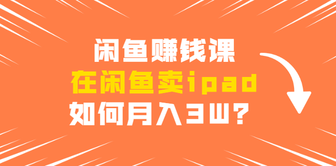 闲鱼赚钱课：在闲鱼卖ipad，如何月入3W？详细操作教程-天天项目库