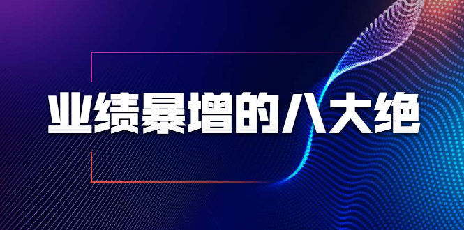 业绩暴增的八大绝招，销售员必须掌握的硬核技能（9节视频课程）-天天项目库