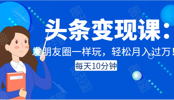 头条变现课：每天10分钟，像发朋友圈一样玩头条，轻松月入过万！-天天项目库