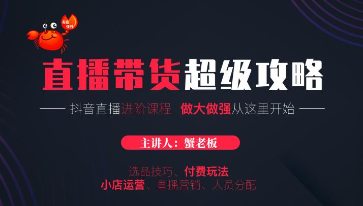 蟹老板抖音直播带货超级攻略：抖音直播带货的详细玩法，小店运营、付费投放等-天天项目库