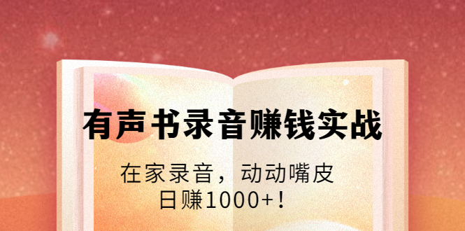 有声书录音赚钱实战：在家录音，动动嘴皮，日赚1000+！-天天项目库