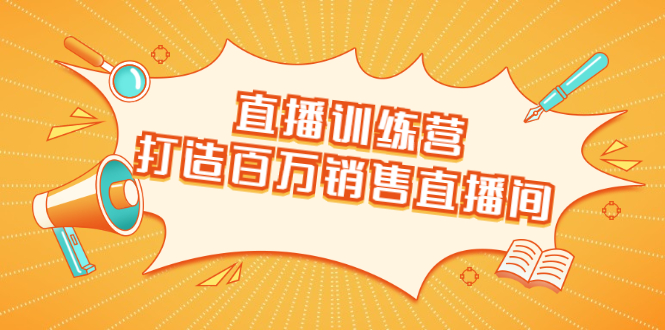 直播训练营：打造百万销售直播间 教会你如何直播带货，抓住直播大风口-天天项目库