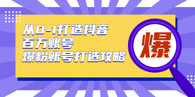 从0-1打造抖音百万账号-爆粉账号打造攻略，针对有账号无粉丝的现象-天天项目库