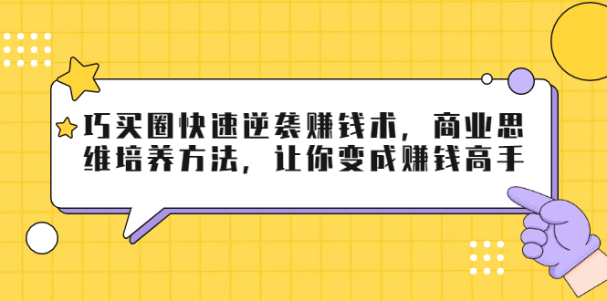 巧买圈快速逆袭赚钱术，商业思维培养方法，让你变成赚钱高手-天天项目库