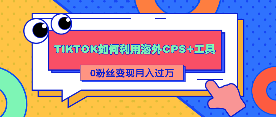 详细解析TIKTOK如何利用海外CPS+工具0粉丝轻松变现月入过万-天天项目库