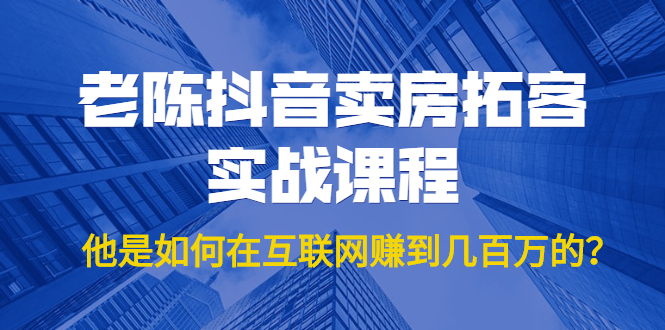 老陈抖音卖房拓客实战课程，他是如何在互联网赚到几百万的？价值1999元-天天项目库