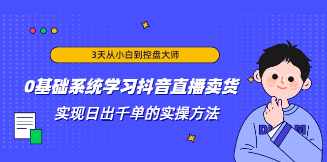 3天从小白到控盘大师，0基础系统学习抖音直播卖货 实现日出千单的实操方法-天天项目库