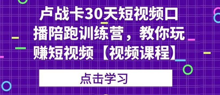 卢战卡30天短视频口播陪跑训练营，教你玩赚短视频-天天项目库