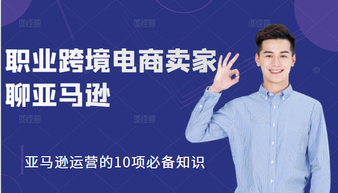 职业跨境电商卖家聊亚马逊：亚马逊运营的10项必备知识，12堂课让你看懂亚马逊运营-天天项目库