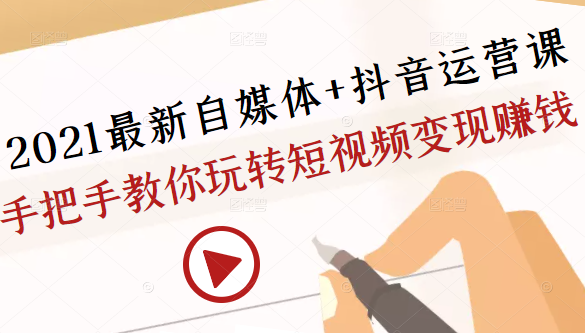 2021最新自媒体+抖音运营课，手把手教你玩转短视频变现赚钱-天天项目库