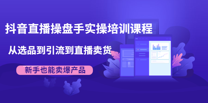 抖音直播操盘手实操培训课程：从选品到引流到直播卖货，新手也能卖爆产品-天天项目库