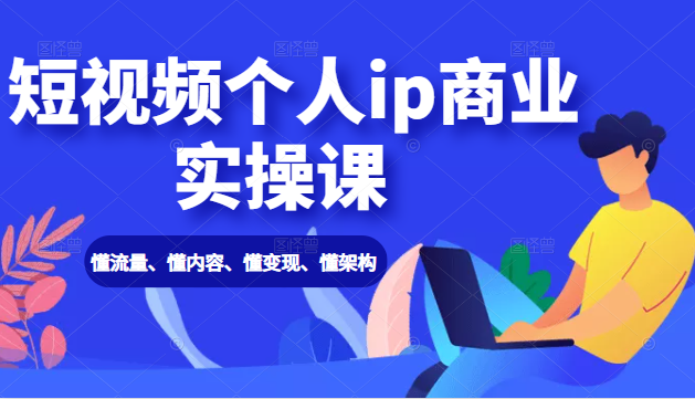 短视频个人ip商业实操课： 懂流量、懂内容、懂变现、懂架构（价值999元）-天天项目库