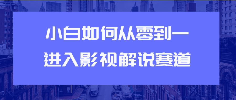 教你短视频赚钱玩法之小白如何从0到1快速进入影视解说赛道-天天项目库