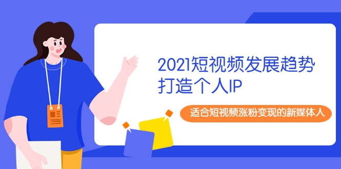 2021短视频发展趋势+打造个人IP，适合短视频涨粉变现的新媒体人-天天项目库