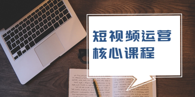 短视频运营核心课程，解决了小白的不懂运营原理的苦恼-天天项目库