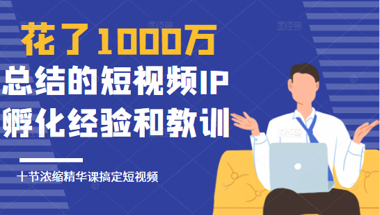 花了1000万总结出来的短视频IP孵化经验和教训，10堂浓缩精华课助你搞定短视频-天天项目库