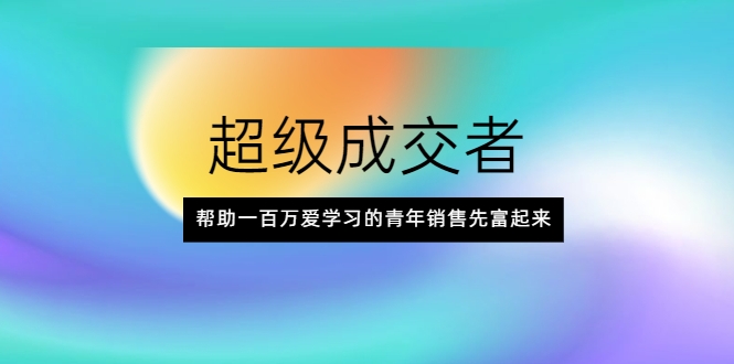 超级成交者，帮助一百万爱学习的青年销售先富起来-天天项目库