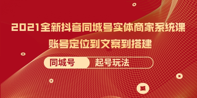 2021全新抖音同城号实体商家系统课，账号定位到文案到搭建 同城号起号玩法-天天项目库