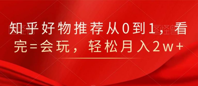 知乎好物推荐从0到1，看完=会玩，轻松月入2w+-天天项目库