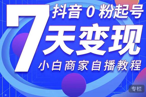 抖音0粉起号7天变现，无需专业的团队，小白商家从0到1自播教程-天天项目库