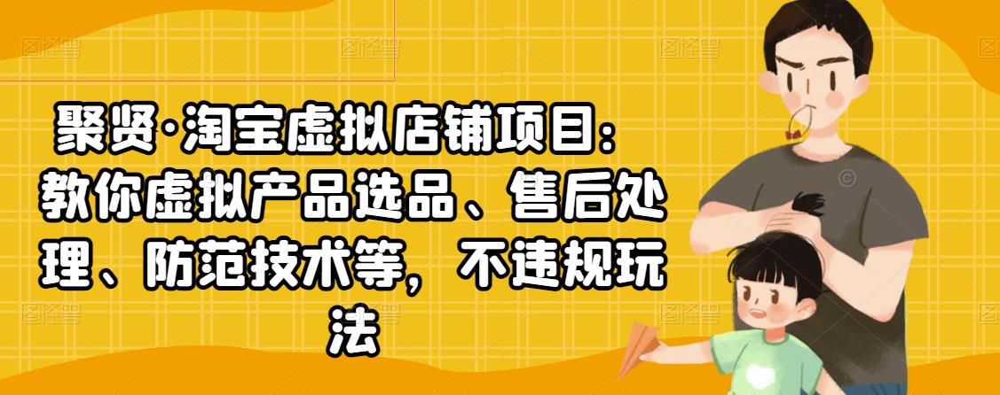 聚贤·淘宝虚拟店铺项目：教你虚拟产品选品、售后处理、防范技术等，不违规玩法-天天项目库