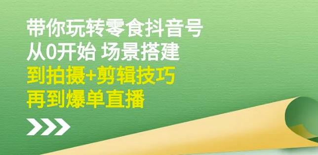 隋校长带你玩转抖音零食号：从0开始场景搭建，到拍摄+剪辑技巧，再到爆单直播-天天项目库