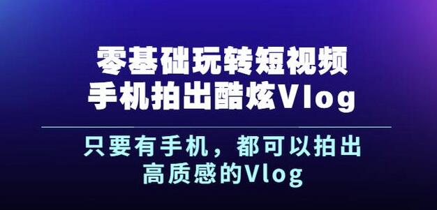 杨精坤零基础玩转短视频手机拍出酷炫Vlog，只要有手机就可以拍出高质感的Vlog-天天项目库