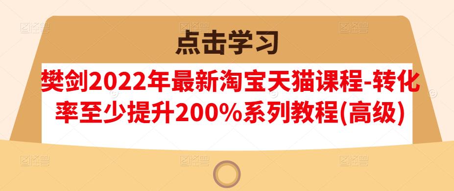 樊剑2022年最新淘宝天猫课程-转化率至少提升200%系列教程(高级)-天天项目库