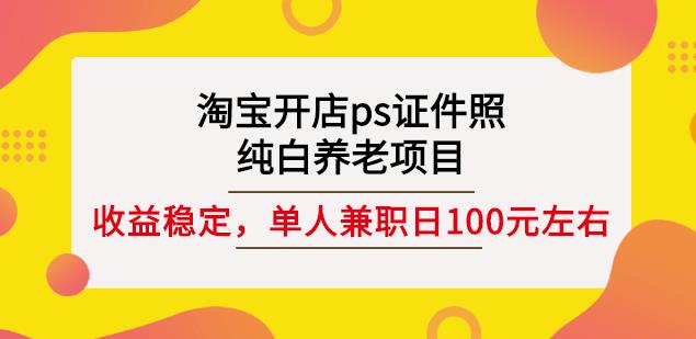 淘宝开店ps证件照，纯白养老项目，单人兼职稳定日100元(教程+软件+素材)-天天项目库