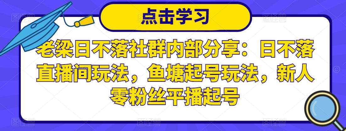 老梁日不落社群内部分享：日不落直播间玩法，鱼塘起号玩法，新人零粉丝平播起号-天天项目库